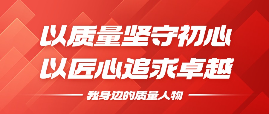 我身边的质量人物 | 以质量坚守初心，以匠心追求卓越